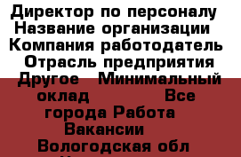 Директор по персоналу › Название организации ­ Компания-работодатель › Отрасль предприятия ­ Другое › Минимальный оклад ­ 35 000 - Все города Работа » Вакансии   . Вологодская обл.,Череповец г.